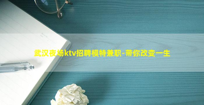 武汉夜场ktv招聘模特兼职-带你改变一生